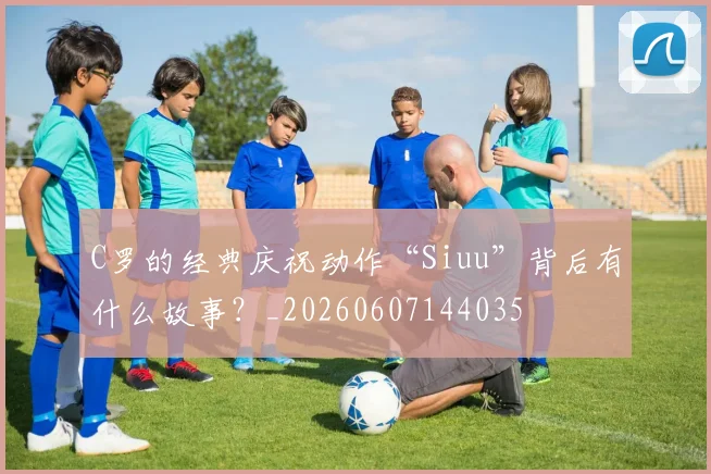 C罗的经典庆祝动作“Siuu”背后有什么故事？_20260607144035