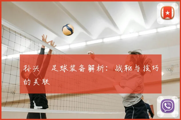 孙兴慜足球装备解析：战靴与技巧的关联