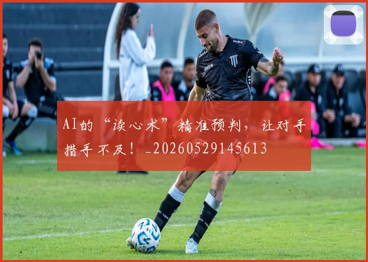 AI的“读心术”精准预判，让对手措手不及！_20260529145613