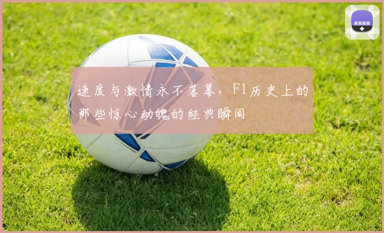 速度与激情永不落幕，F1历史上的那些惊心动魄的经典瞬间