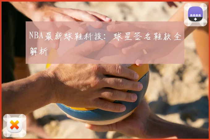 NBA最新球鞋科技：球星签名鞋款全解析
