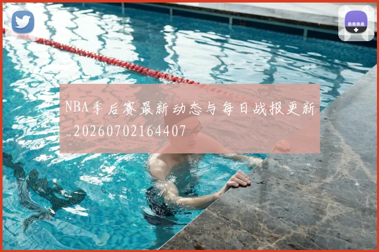 NBA季后赛最新动态与每日战报更新_20260702164407