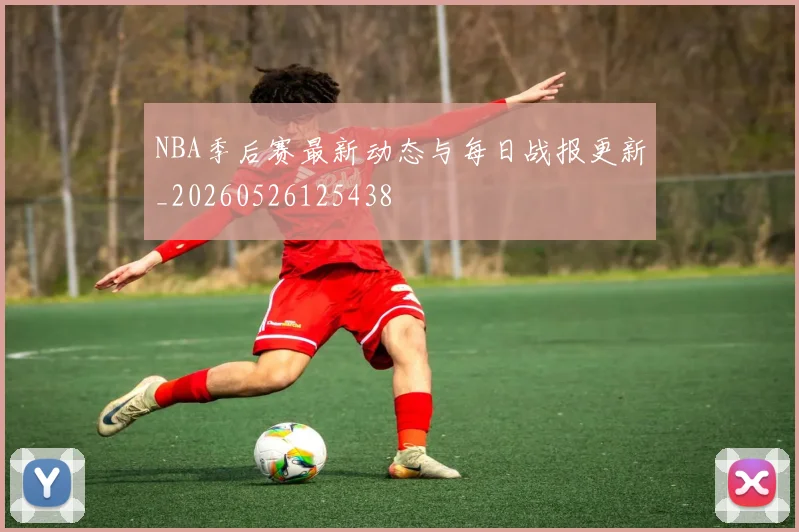 NBA季后赛最新动态与每日战报更新_20260526125438
