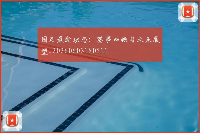 国足最新动态：赛事回顾与未来展望_20260603180511