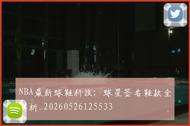 NBA最新球鞋科技：球星签名鞋款全解析_20260526125533