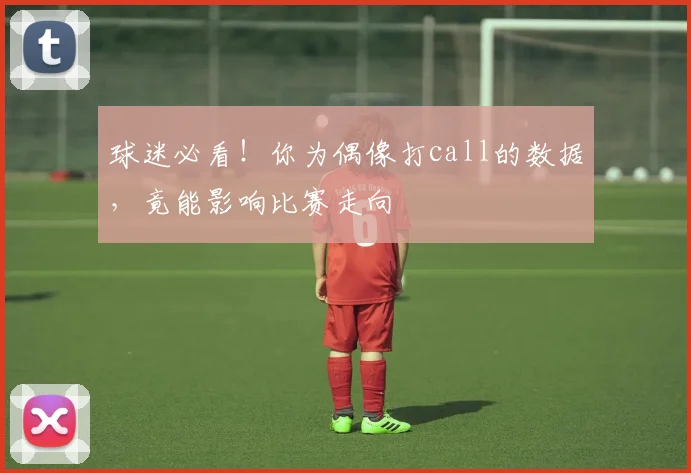 球迷必看!你为偶像打call的数据,竟能影响比赛走向
