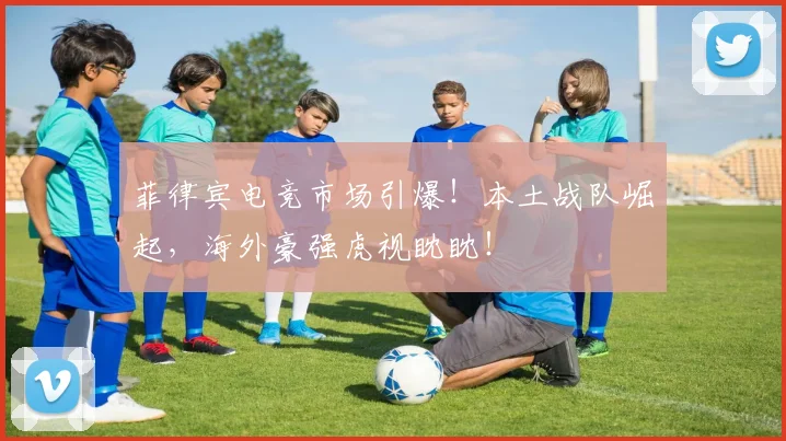 菲律宾电竞市场引爆！本土战队崛起，海外豪强虎视眈眈！