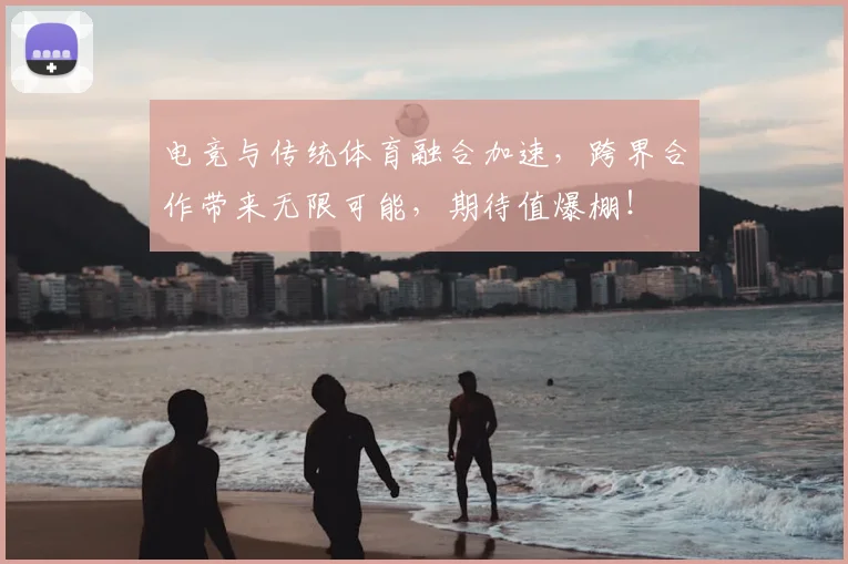 电竞与传统体育融合加速，跨界合作带来无限可能，期待值爆棚！