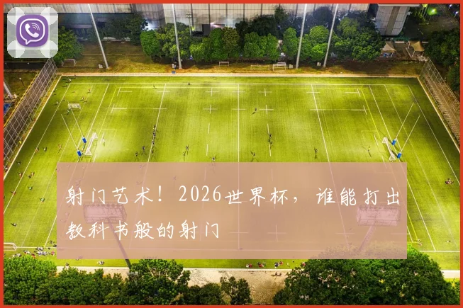射门艺术！2026世界杯，谁能打出教科书般的射门