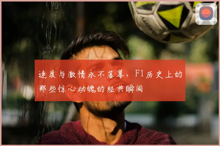 速度与激情永不落幕，F1历史上的那些惊心动魄的经典瞬间