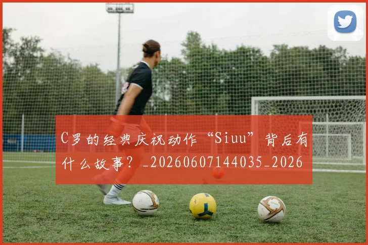 C罗的经典庆祝动作“Siuu”背后有什么故事？_20260607144035_20260702042416