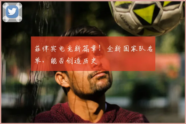 菲律宾电竞新篇章！全新国家队名单，能否创造历史