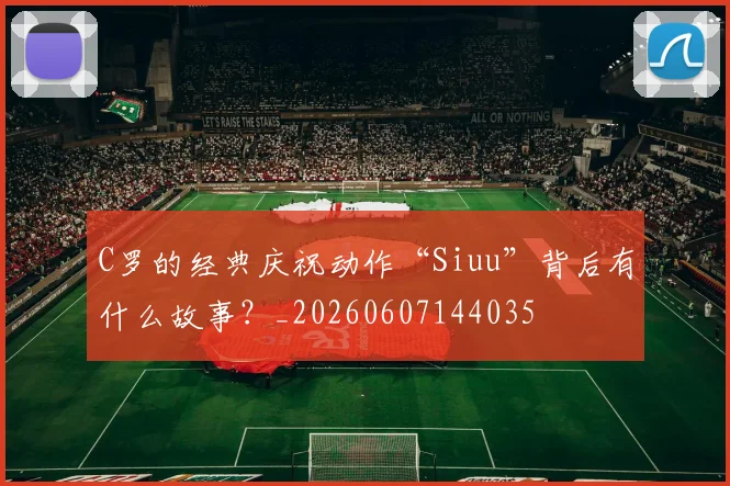 C罗的经典庆祝动作“Siuu”背后有什么故事？_20260607144035