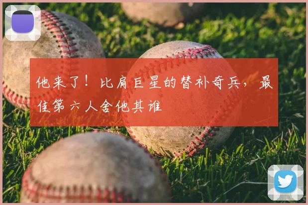 他来了！比肩巨星的替补奇兵，最佳第六人舍他其谁