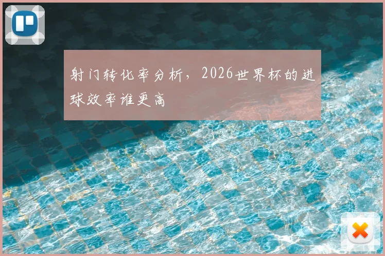 射门转化率分析，2026世界杯的进球效率谁更高