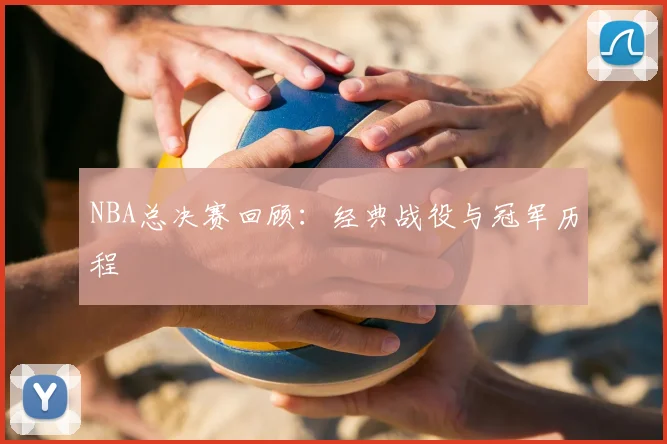 NBA总决赛回顾：经典战役与冠军历程