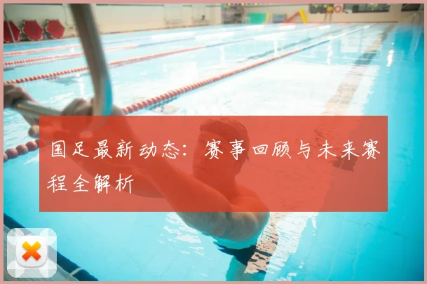 国足最新动态：赛事回顾与未来赛程全解析