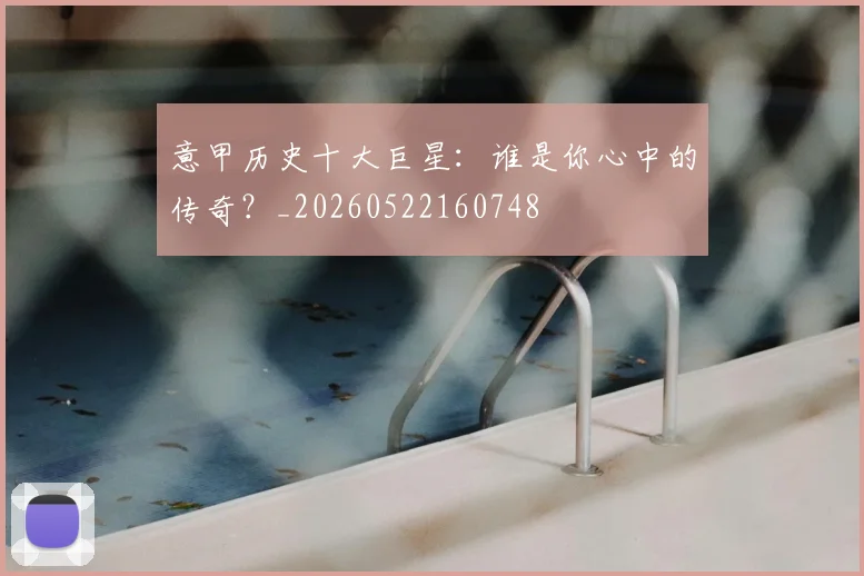 意甲历史十大巨星：谁是你心中的传奇？_20260522160748