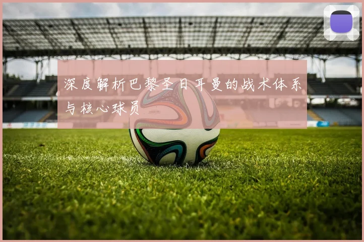 深度解析巴黎圣日耳曼的战术体系与核心球员