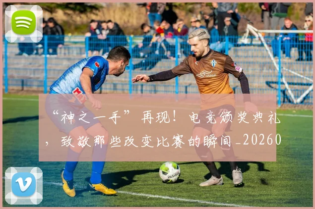 “神之一手”再现！电竞颁奖典礼，致敬那些改变比赛的瞬间_20260702172900