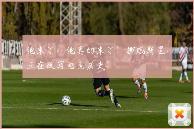 他来了，他真的来了！挪威新星，正在改写电竞历史！
