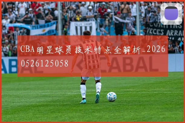 CBA明星球员技术特点全解析_20260526125058