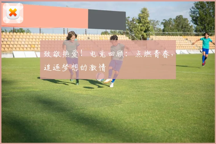 致敬热爱！电竞回顾：点燃青春，追逐梦想的激情