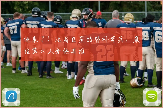 他来了！比肩巨星的替补奇兵，最佳第六人舍他其谁
