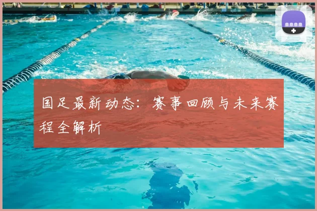 国足最新动态：赛事回顾与未来赛程全解析