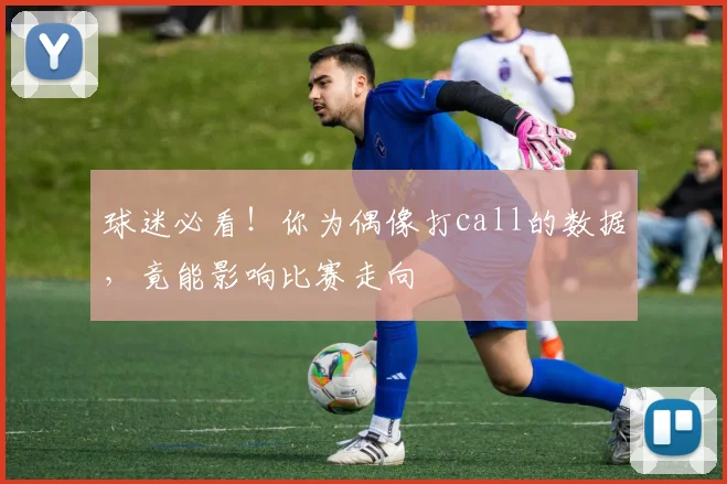 球迷必看!你为偶像打call的数据,竟能影响比赛走向