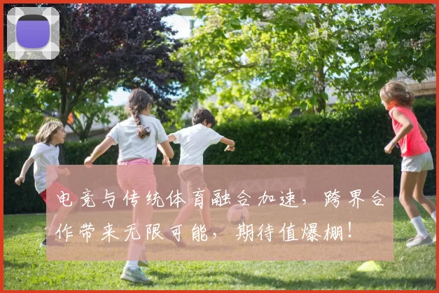 电竞与传统体育融合加速，跨界合作带来无限可能，期待值爆棚！