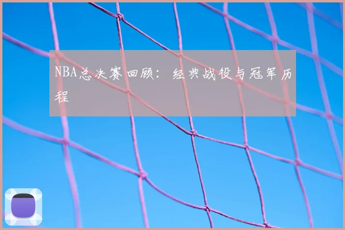 NBA总决赛回顾:经典战役与冠军历程