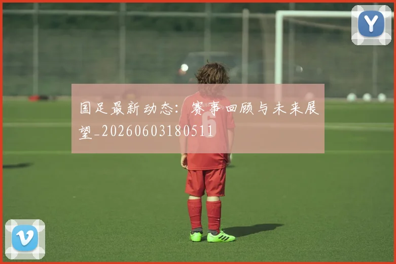 国足最新动态：赛事回顾与未来展望_20260603180511